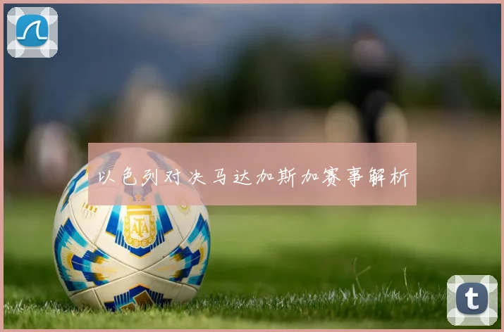 以色列对决马达加斯加赛事解析