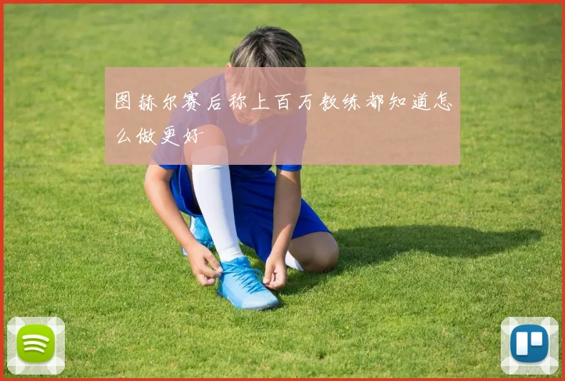 图赫尔赛后称上百万教练都知道怎么做更好