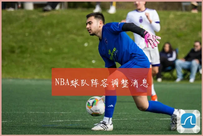 NBA球队阵容调整消息