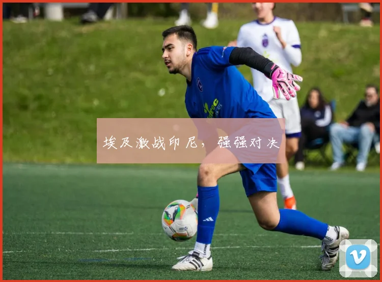 埃及激战印尼，强强对决