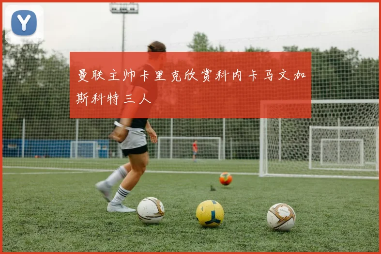 曼联主帅卡里克欣赏科内卡马文加斯科特三人